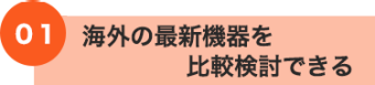 01 海外の最新機器を比較検討できる