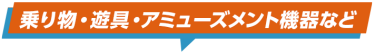 乗り物・遊具・アミューズメント機器など