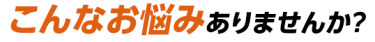 こんなお悩みありませんか？